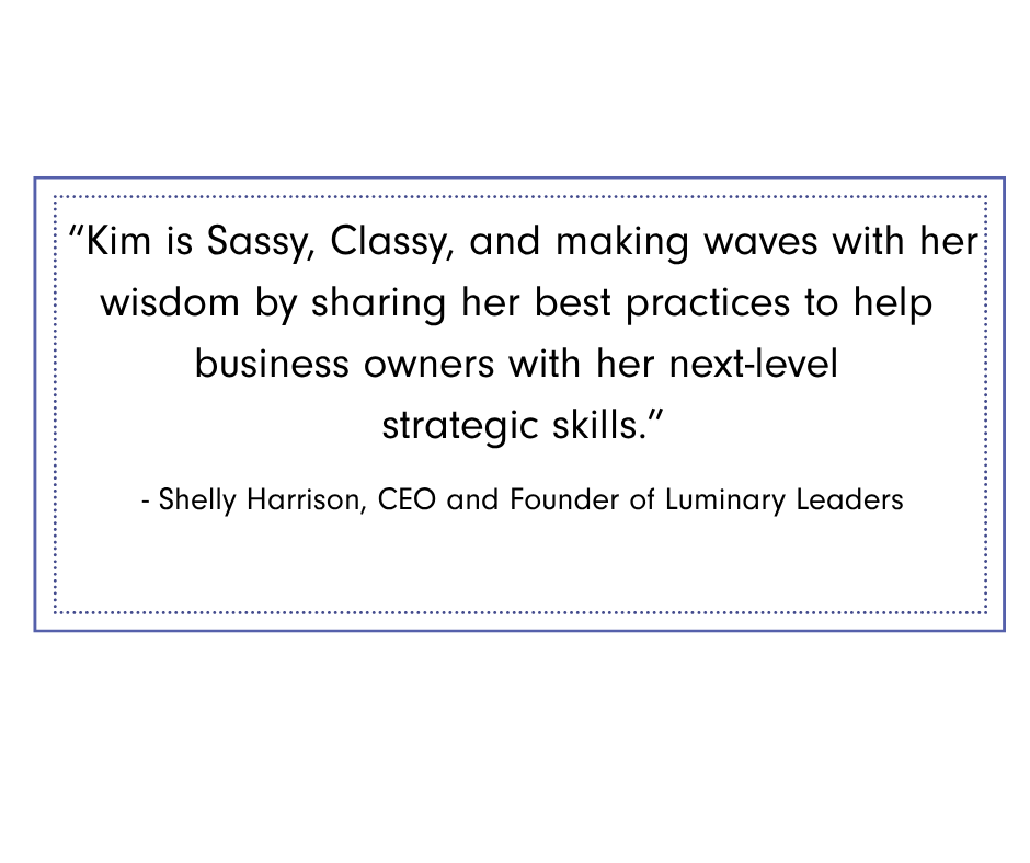 Shelly Harrison Graphic featuring testimonial from Shelly Harrison, CEO and Founder of Luminary Leaders: “Kim is sassy, classy, and making waves with her wisdom by sharing her best practices to help business owners with her next-level strategic skills."